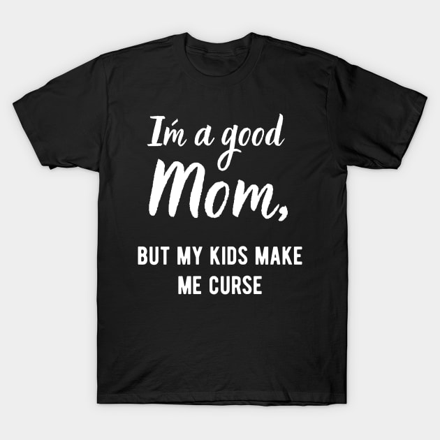 I´m a Good Mom, but my kids make me curse! T-Shirt by Closer T-shirts